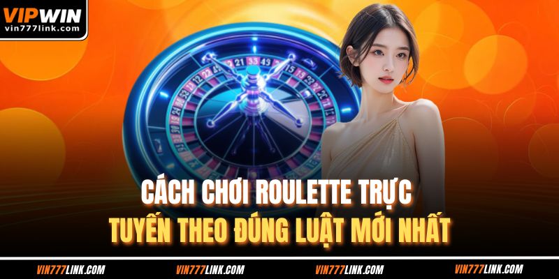 Cách chơi Roulette trực tuyến theo đúng luật mới nhất