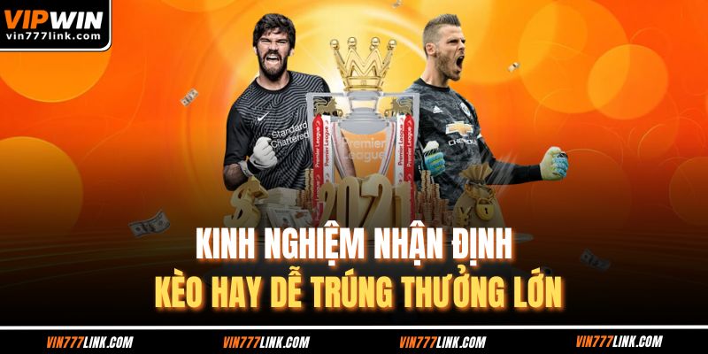 Kinh nghiệm nhận định kèo hay dễ trúng thưởng lớn