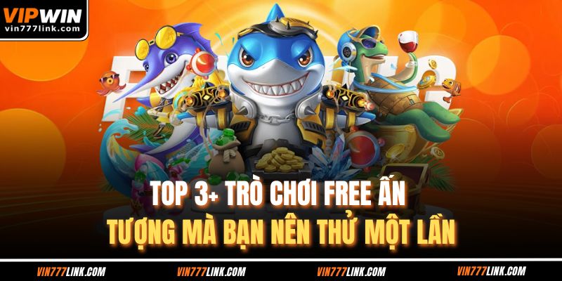 Top 3+ trò chơi free ấn tượng mà bạn nên thử một lần